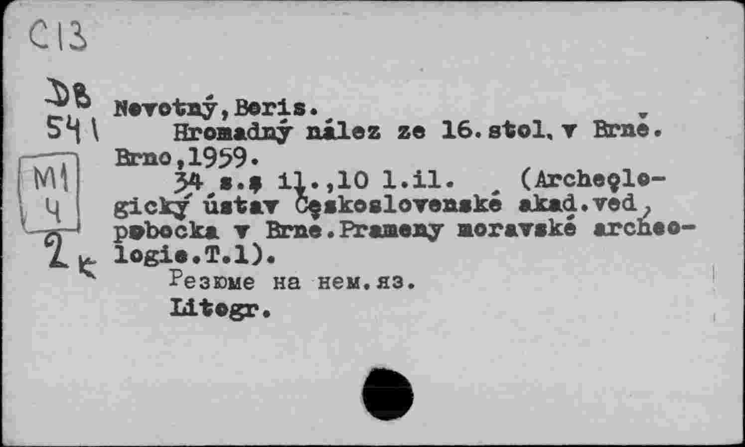 ﻿м
SS 1

Navotny,Boris.*
Hroaadny nil az ze 16.stol, v Brae. Brno,1959*
54 s.f 11.,10 1.11. л (Archeçlo-gicky uatav С^акоаіотепжке akad.ved, pabocka ▼ Brae.Pranany aoraveke ar ehe о-logia.T.l).
Резюме на нем.яз.
Litogr.